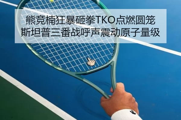熊竞楠狂暴砸拳TKO点燃圆笼 斯坦普三番战呼声震动原子量级